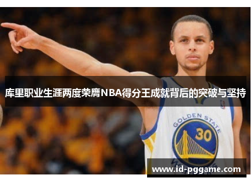 库里职业生涯两度荣膺NBA得分王成就背后的突破与坚持