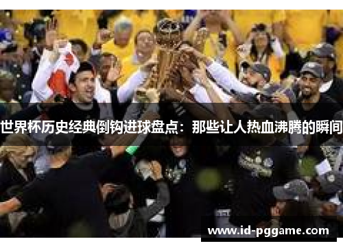 世界杯历史经典倒钩进球盘点：那些让人热血沸腾的瞬间