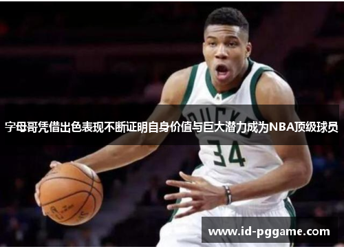 字母哥凭借出色表现不断证明自身价值与巨大潜力成为NBA顶级球员