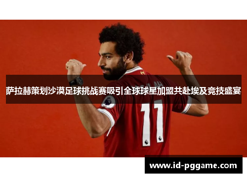 萨拉赫策划沙漠足球挑战赛吸引全球球星加盟共赴埃及竞技盛宴