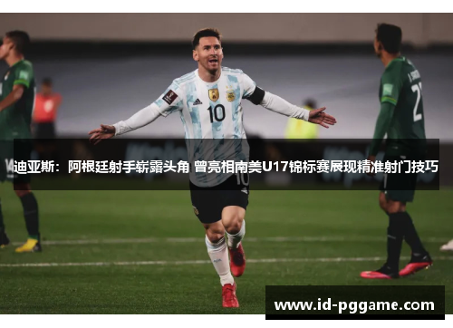 迪亚斯：阿根廷射手崭露头角 曾亮相南美U17锦标赛展现精准射门技巧