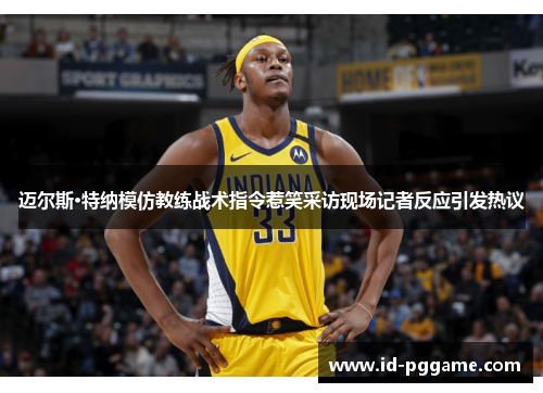 迈尔斯·特纳模仿教练战术指令惹笑采访现场记者反应引发热议