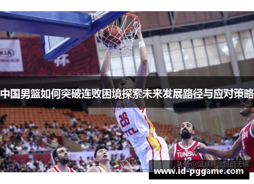 中国男篮如何突破连败困境探索未来发展路径与应对策略