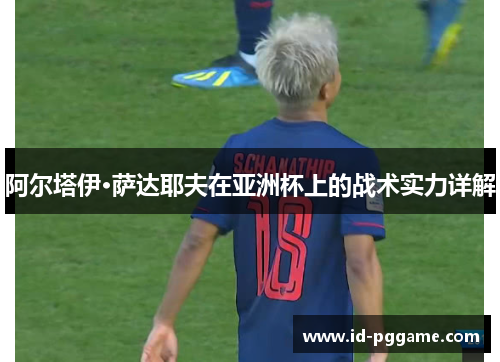 阿尔塔伊·萨达耶夫在亚洲杯上的战术实力详解