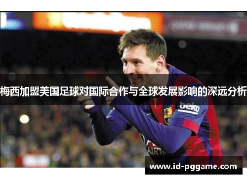 梅西加盟美国足球对国际合作与全球发展影响的深远分析