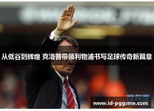 从低谷到辉煌 克洛普带领利物浦书写足球传奇新篇章