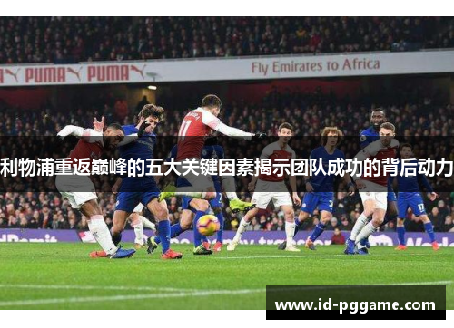 利物浦重返巅峰的五大关键因素揭示团队成功的背后动力