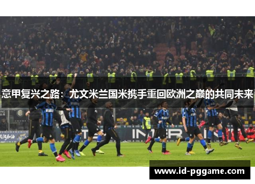 意甲复兴之路：尤文米兰国米携手重回欧洲之巅的共同未来