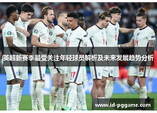英超新赛季最受关注年轻球员解析及未来发展趋势分析