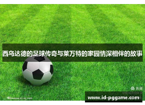 西乌达德的足球传奇与莱万特的家园情深相伴的故事