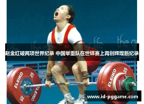 赵金红破两项世界纪录 中国举重队在世锦赛上再创辉煌新纪录