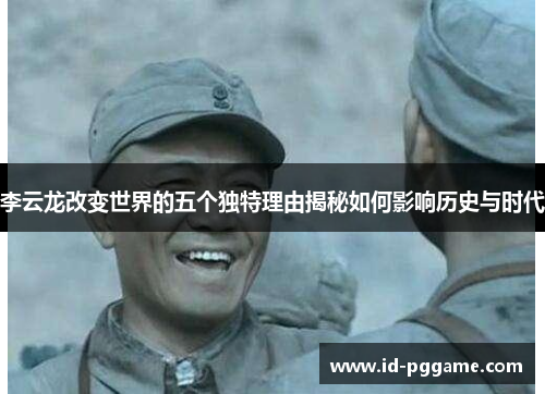 李云龙改变世界的五个独特理由揭秘如何影响历史与时代