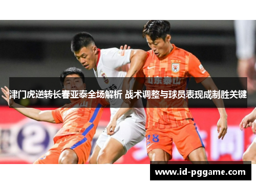 津门虎逆转长春亚泰全场解析 战术调整与球员表现成制胜关键