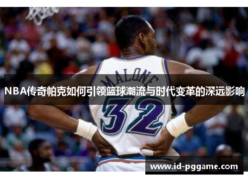 NBA传奇帕克如何引领篮球潮流与时代变革的深远影响