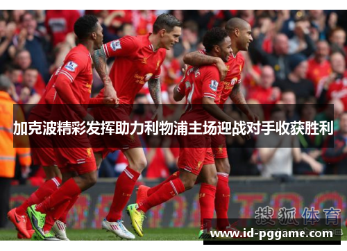 加克波精彩发挥助力利物浦主场迎战对手收获胜利