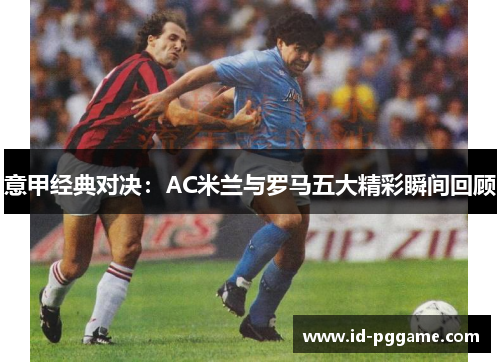 意甲经典对决：AC米兰与罗马五大精彩瞬间回顾