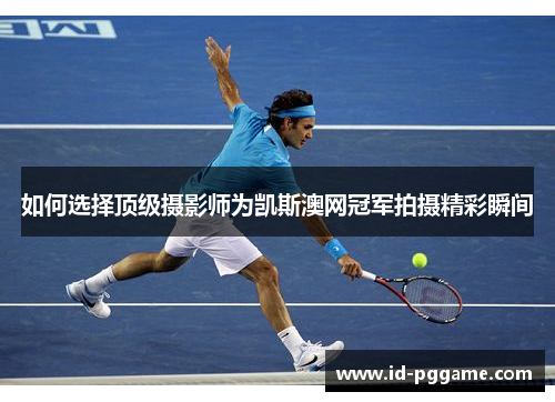 如何选择顶级摄影师为凯斯澳网冠军拍摄精彩瞬间
