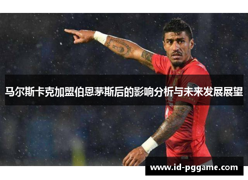 马尔斯卡克加盟伯恩茅斯后的影响分析与未来发展展望