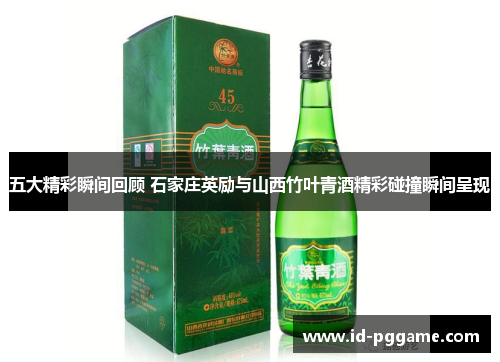 五大精彩瞬间回顾 石家庄英励与山西竹叶青酒精彩碰撞瞬间呈现