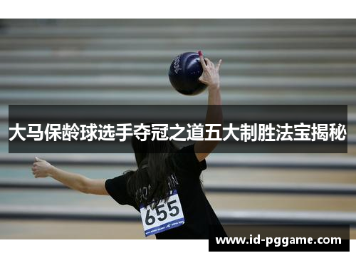 大马保龄球选手夺冠之道五大制胜法宝揭秘