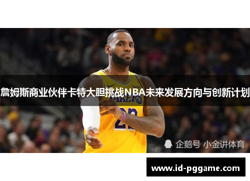 詹姆斯商业伙伴卡特大胆挑战NBA未来发展方向与创新计划