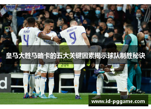 皇马大胜马略卡的五大关键因素揭示球队制胜秘诀