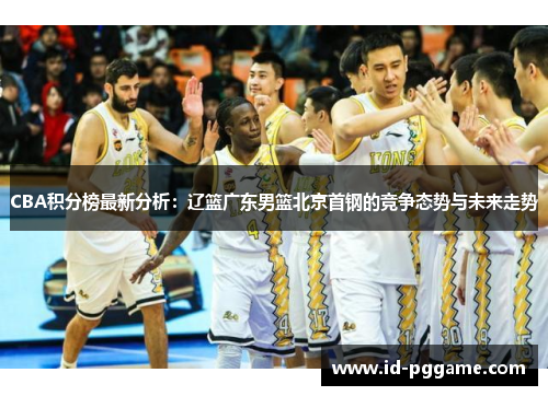 CBA积分榜最新分析：辽篮广东男篮北京首钢的竞争态势与未来走势