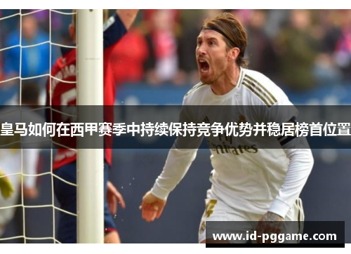 皇马如何在西甲赛季中持续保持竞争优势并稳居榜首位置