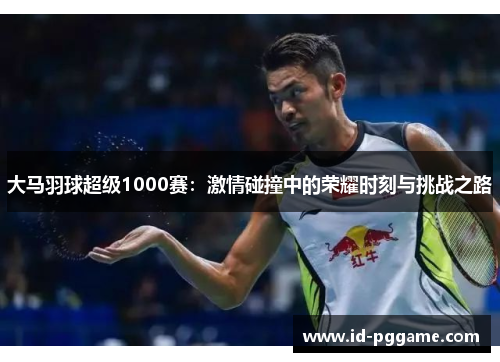 大马羽球超级1000赛：激情碰撞中的荣耀时刻与挑战之路