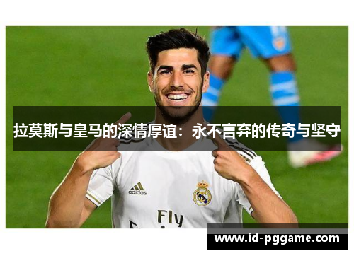 拉莫斯与皇马的深情厚谊：永不言弃的传奇与坚守