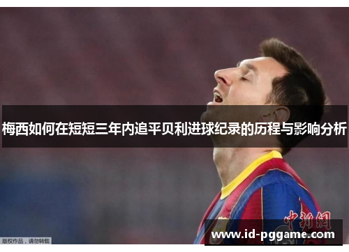 梅西如何在短短三年内追平贝利进球纪录的历程与影响分析