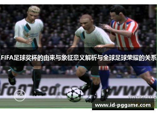 FIFA足球奖杯的由来与象征意义解析与全球足球荣耀的关系