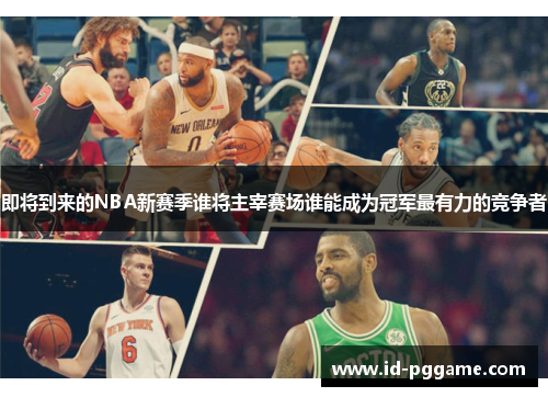 即将到来的NBA新赛季谁将主宰赛场谁能成为冠军最有力的竞争者