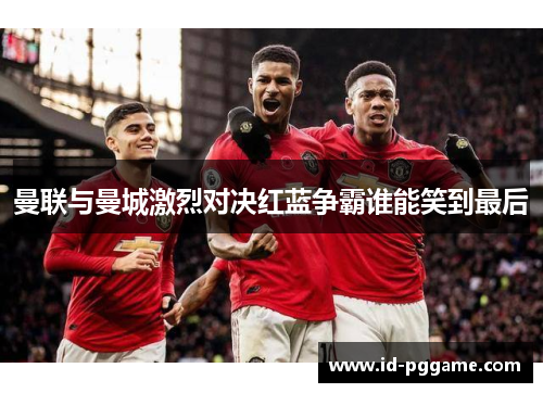 曼联与曼城激烈对决红蓝争霸谁能笑到最后