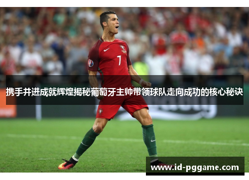 携手并进成就辉煌揭秘葡萄牙主帅带领球队走向成功的核心秘诀