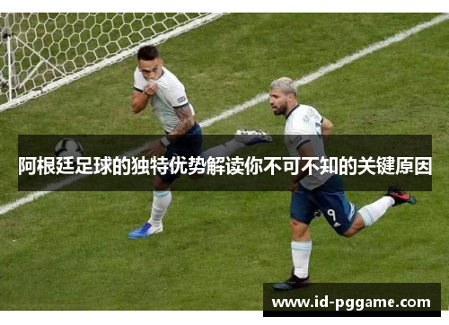 阿根廷足球的独特优势解读你不可不知的关键原因