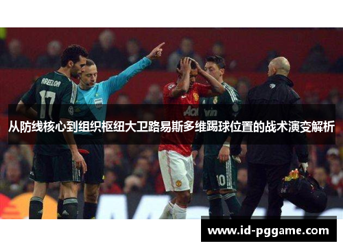 从防线核心到组织枢纽大卫路易斯多维踢球位置的战术演变解析 从防线核心到组织枢纽大卫路易斯多维踢球位置的战术演变解析
