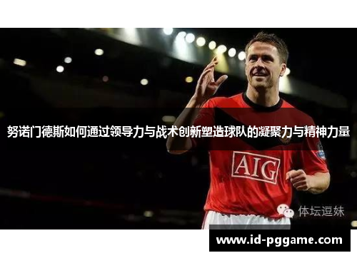 努诺门德斯如何通过领导力与战术创新塑造球队的凝聚力与精神力量 努诺门德斯如何通过领导力与战术创新塑造球队的凝聚力与精神力量