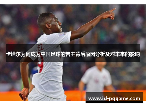 卡塔尔为何成为中国足球的苦主背后原因分析及对未来的影响 卡塔尔为何成为中国足球的苦主背后原因分析及对未来的影响