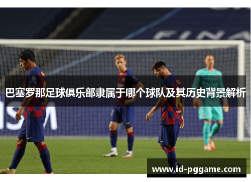 巴塞罗那足球俱乐部隶属于哪个球队及其历史背景解析