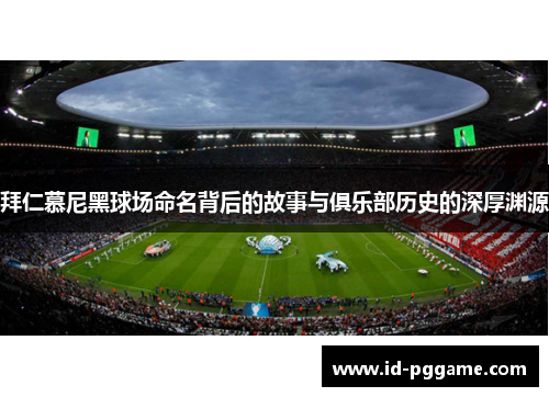 拜仁慕尼黑球场命名背后的故事与俱乐部历史的深厚渊源