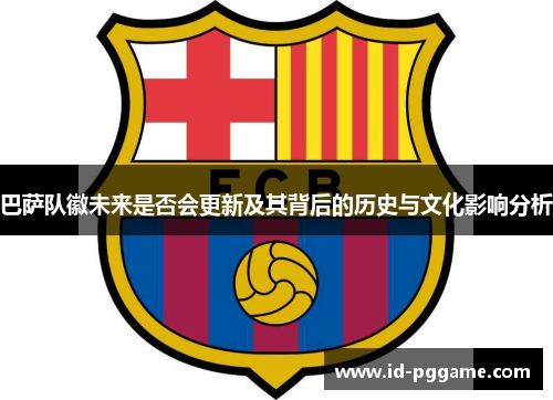 巴萨队徽未来是否会更新及其背后的历史与文化影响分析 巴萨队徽未来是否会更新及其背后的历史与文化影响分析