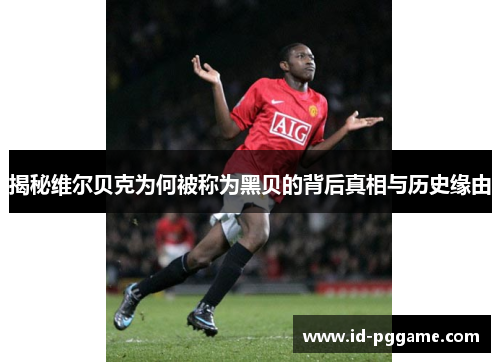 揭秘维尔贝克为何被称为黑贝的背后真相与历史缘由